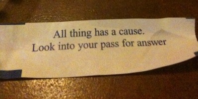 fortune-cookie-100409 All thing has a cause. Look into your pass for answer